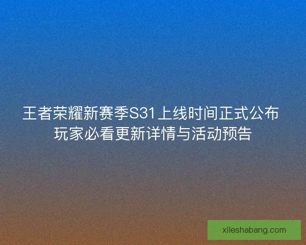 王者荣耀新赛季S31上线时间正式公布 玩家必看更新详情与活动预告