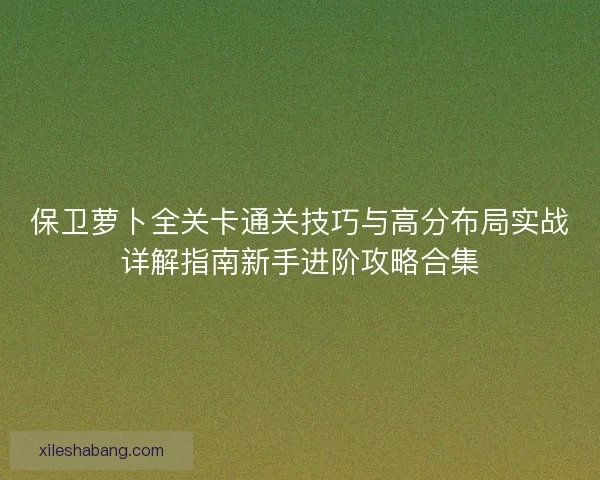 保卫萝卜全关卡通关技巧与高分布局实战详解指南新手进阶攻略合集