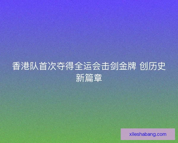 香港队首次夺得全运会击剑金牌 创历史新篇章