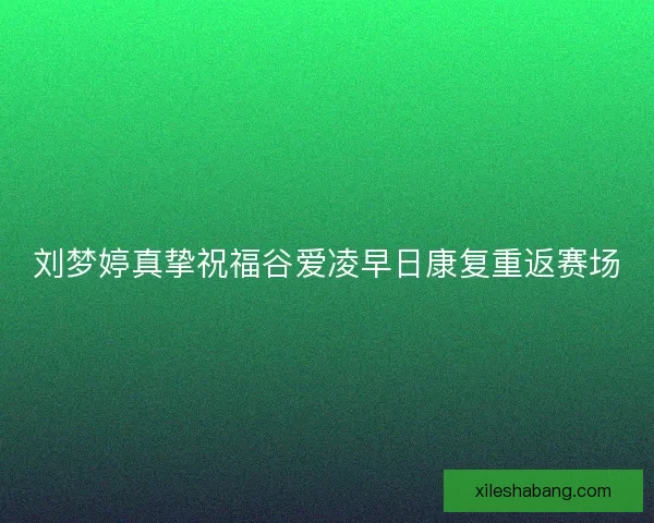 刘梦婷真挚祝福谷爱凌早日康复重返赛场