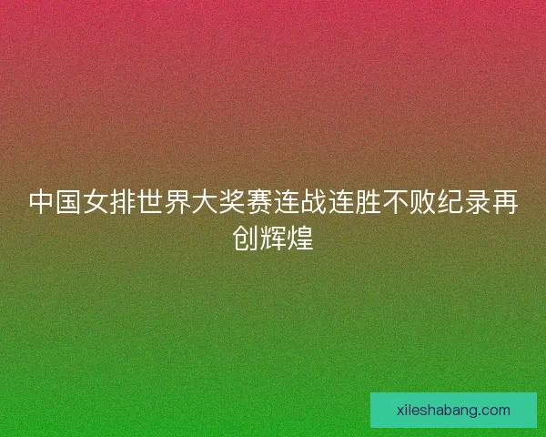 中国女排世界大奖赛连战连胜不败纪录再创辉煌