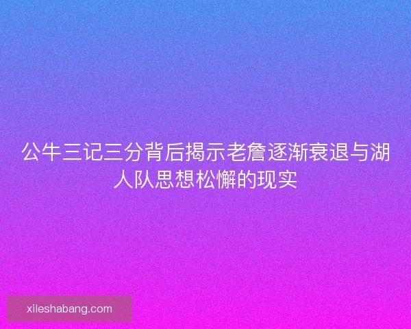 公牛三记三分背后揭示老詹逐渐衰退与湖人队思想松懈的现实
