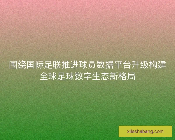 围绕国际足联推进球员数据平台升级构建全球足球数字生态新格局