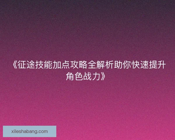 《征途技能加点攻略全解析助你快速提升角色战力》