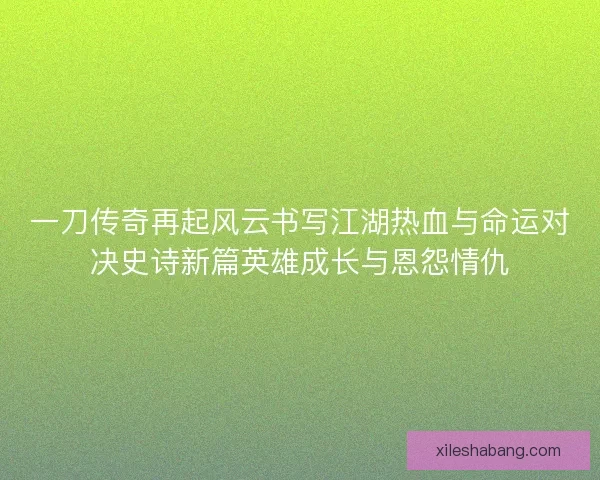 一刀传奇再起风云书写江湖热血与命运对决史诗新篇英雄成长与恩怨情仇
