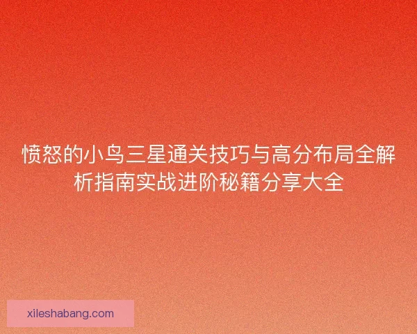 愤怒的小鸟三星通关技巧与高分布局全解析指南实战进阶秘籍分享大全